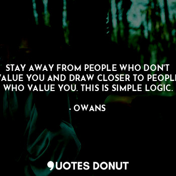 STAY AWAY FROM PEOPLE WHO DON'T VALUE YOU AND DRAW CLOSER TO PEOPLE WHO VALUE YOU. THIS IS SIMPLE LOGIC.
