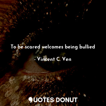  To be scared welcomes being bullied... - Vincent C. Ven - Quotes Donut