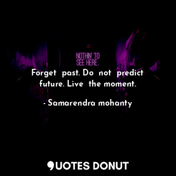 Forget  past. Do  not  predict future. Live  the moment.