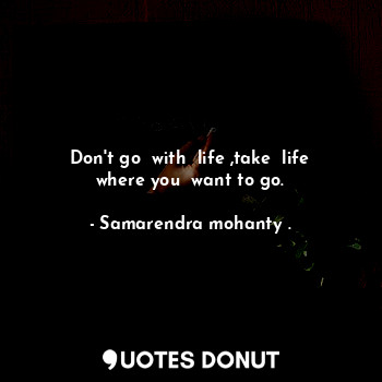 Don't go  with  life ,take  life where you  want to go.