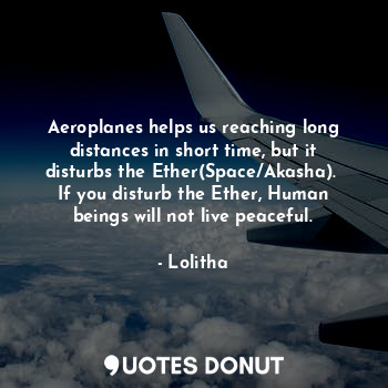 Aeroplanes helps us reaching long distances in short time, but it disturbs the Ether(Space/Akasha).  If you disturb the Ether, Human beings will not live peaceful.