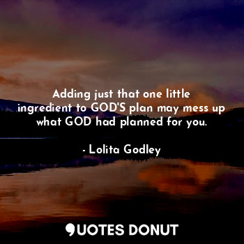 Adding just that one little ingredient to GOD'S plan may mess up what GOD had planned for you.