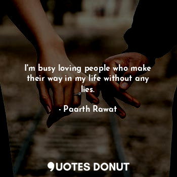 I'm busy loving people who make their way in my life without any lies.