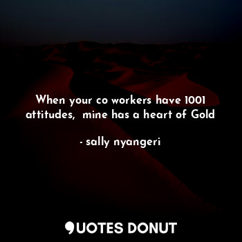  When your co workers have 1001 attitudes,  mine has a heart of Gold... - sally nyangeri - Quotes Donut