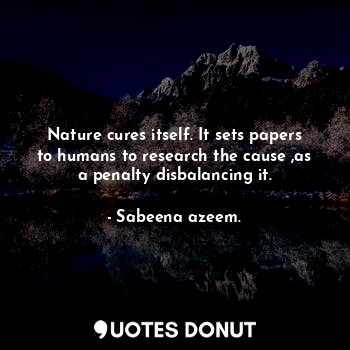 Nature cures itself. It sets papers to humans to research the cause ,as a penalty disbalancing it.