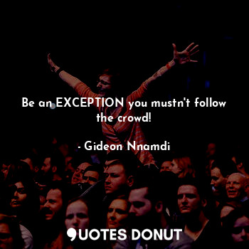 Be an EXCEPTION you mustn't follow the crowd!