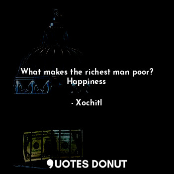 What makes the richest man poor?
Happiness
