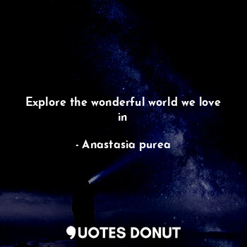  Explore the wonderful world we love in... - Anastasia purea - Quotes Donut