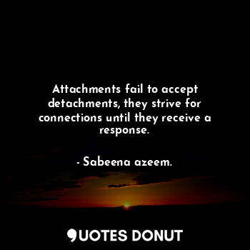 Attachments fail to accept detachments, they strive for connections until they receive a response.