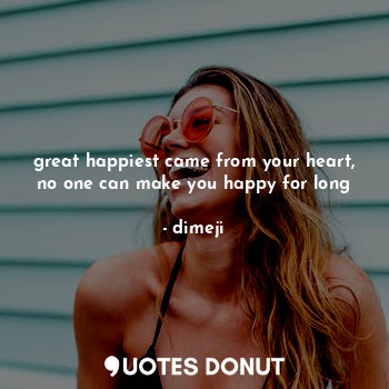 great happiest came from your heart, no one can make you happy for long