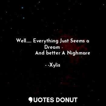  Well...... Everything Just Seems a Dream 
             And better A Nighmare... - -Xylis - Quotes Donut