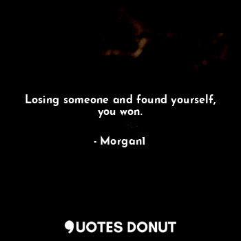Losing someone and found yourself, you won.