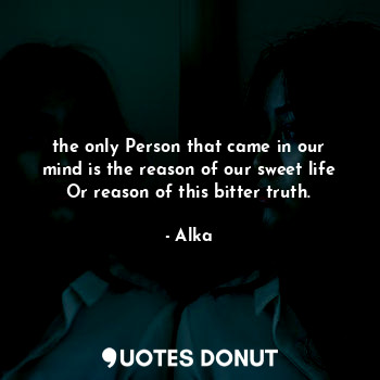 the only Person that came in our mind is the reason of our sweet life Or reason of this bitter truth.