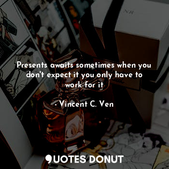  Presents awaits sometimes when you don't expect it you only have to work for it... - Vincent C. Ven - Quotes Donut