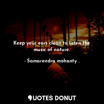  Keep your ears clean to listen the music of nature.... - Samarendra mohanty . - Quotes Donut
