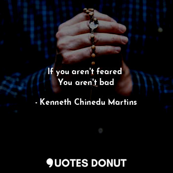  If you aren't feared 
You aren't bad... - Kenneth Chinedu Martins - Quotes Donut