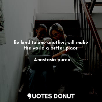 Be kind to one another, will make the world a better place