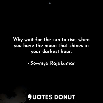  Why wait for the sun to rise, when you have the moon that shines in your darkest... - Sowmya Rajakumar - Quotes Donut