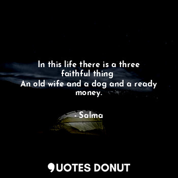  In this life there is a three faithful thing 
An old wife and a dog and a ready ... - Salma - Quotes Donut