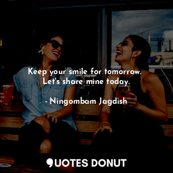  Keep your smile for tomorrow. 
Let's share mine today.... - Ningombam Jagdish - Quotes Donut