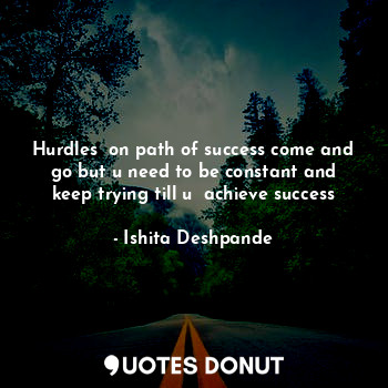 Hurdles  on path of success come and go but u need to be constant and keep trying till u  achieve success