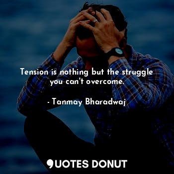 TENSION IS NOTHING BUT THE STRUGGLE YOU CAN'T OVERCOME.