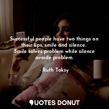 Successful people have two things on their lips, smile and silence.  Smile solves problem while silence avoide problem.