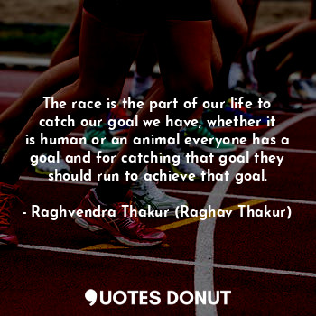 The race is the part of our life to catch our goal we have, whether it is human or an animal everyone has a goal and for catching that goal they should run to achieve that goal.