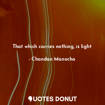  That which carries nothing, is light... - Chandan Manocha - Quotes Donut