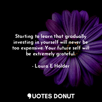  Starting to learn that gradually investing in yourself will never be too expensi... - Laura E Holder - Quotes Donut