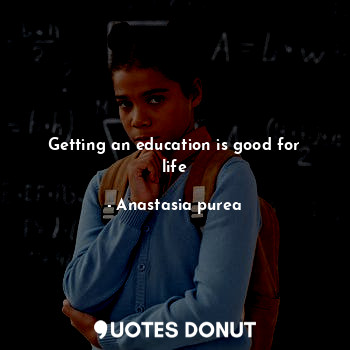  Getting an education is good for life... - Anastasia purea - Quotes Donut