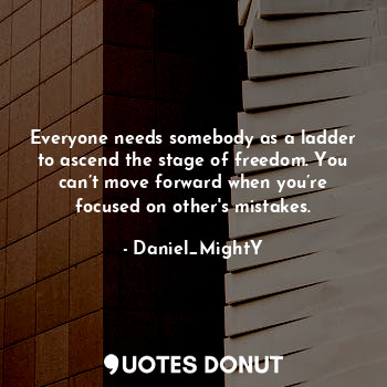Everyone needs somebody as a ladder to ascend the stage of freedom. You can’t move forward when you’re focused on other's mistakes.
