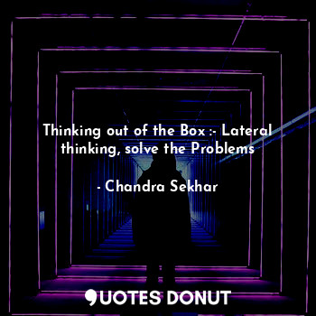 Thinking out of the Box :- Lateral thinking, solve the Problems
