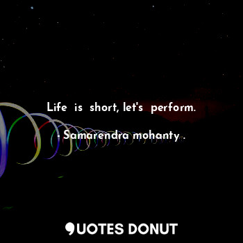 Life  is  short, let's  perform.