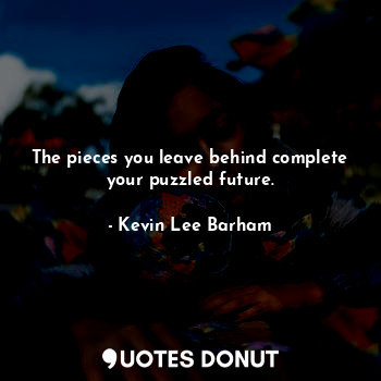  The pieces you leave behind complete your puzzled future.... - Kevin Lee Barham - Quotes Donut