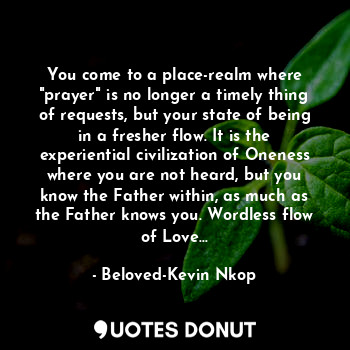  You come to a place-realm where "prayer" is no longer a timely thing of requests... - Beloved-Kevin Nkop - Quotes Donut