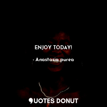  ENJOY TODAY!... - Anastasia purea - Quotes Donut