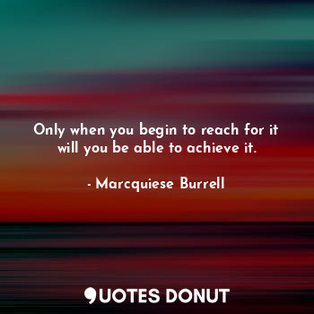 Only when you begin to reach for it will you be able to achieve it.