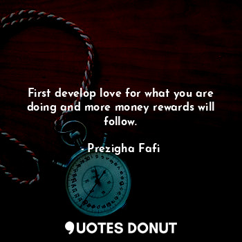 First develop love for what you are doing and more money rewards will follow.... - Prezigha Fafi - Quotes Donut