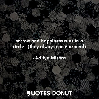 sorrow and happiness runs in a circle ⭕.(they always come around)