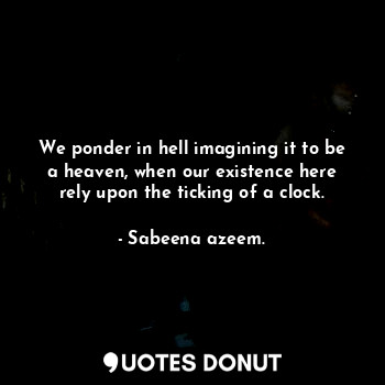  We ponder in hell imagining it to be a heaven, when our existence here rely upon... - Sabeena azeem. - Quotes Donut