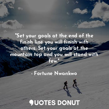 "Set your goals at the end of the finish line you will finish with others. Set your goals at the mountain top and you will stand with few."