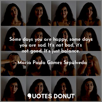  Some days you are happy, some days you are sad. It’s not bad, it’s not good. It’... - Maria Paula Gómez Sepúlveda - Quotes Donut