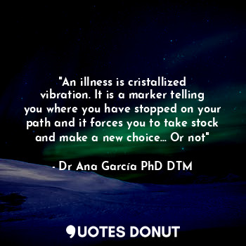 "An illness is cristallized vibration. It is a marker telling you where you have stopped on your path and it forces you to take stock and make a new choice... Or not"