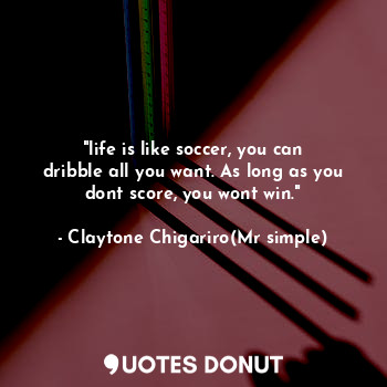 "life is like soccer, you can dribble all you want. As long as you dont score, you wont win."