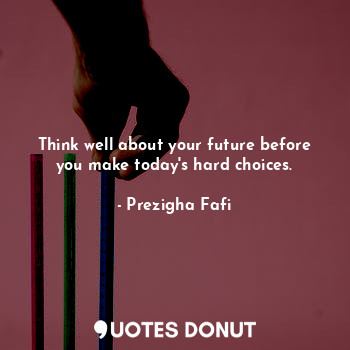 Think well about your future before you make today's hard choices.