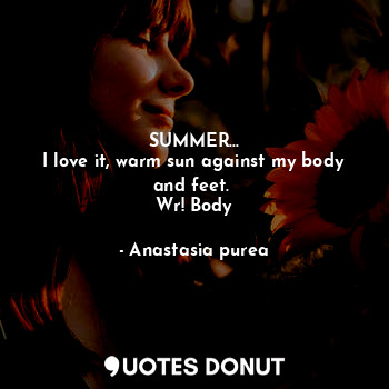  SUMMER...
I love it, warm sun against my body and feet. 
Wr! Body... - Anastasia purea - Quotes Donut