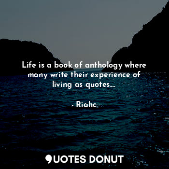 Life is a book of anthology where many write their experience of living as quotes....