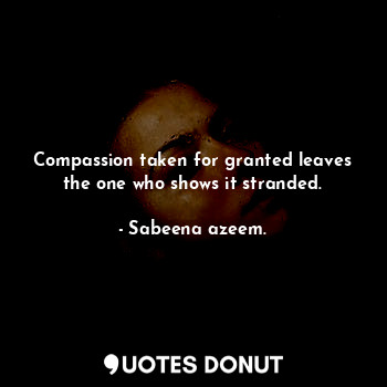  Compassion taken for granted leaves the one who shows it stranded.... - Sabeena azeem. - Quotes Donut
