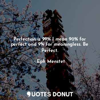 Perfection is 99% I mean 90% for perfect and 9% for meaningless. Be Perfect.